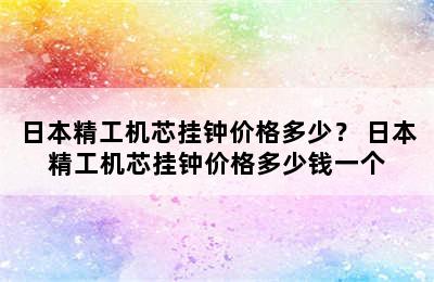 日本精工机芯挂钟价格多少？ 日本精工机芯挂钟价格多少钱一个